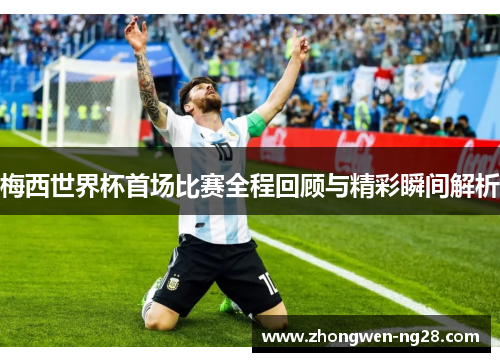 梅西世界杯首场比赛全程回顾与精彩瞬间解析