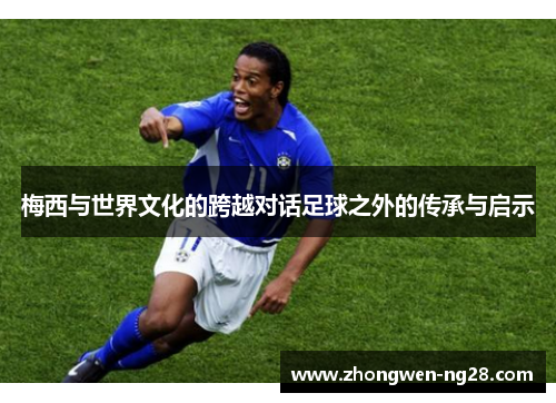 梅西与世界文化的跨越对话足球之外的传承与启示
