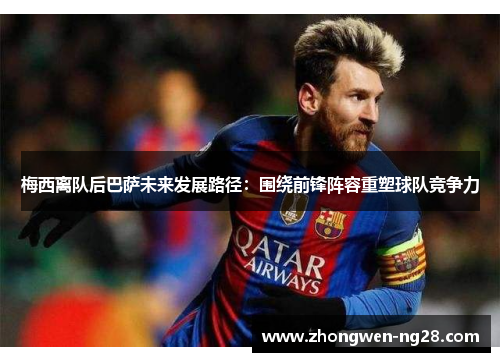 梅西离队后巴萨未来发展路径：围绕前锋阵容重塑球队竞争力