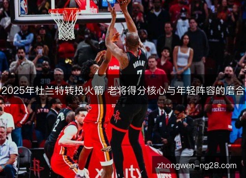2025年杜兰特转投火箭 老将得分核心与年轻阵容的磨合